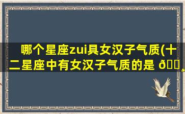 哪个星座zui
具女汉子气质(十二星座中有女汉子气质的是 🌸 哪个星座)